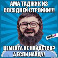 Ама Таджик из соседней стройки!!! Цемента не найдётся? А если найду!