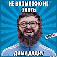 НЕ ВОЗМОЖНО НЕ ЗНАТЬ ДИМУ ДУДКУ