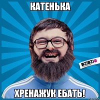 КАТЕНЬКА ХРЕНАЖУК ЕБАТЬ!