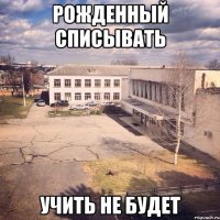 рожденный списывать учить не будет