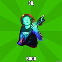 Эй, Вася