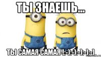 Ты знаешь... Ты самая самая !:-):-):-):-):-)