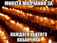 МИНУТА МОЛЧАНИЯ ЗА КАЖДОГО УБИТОГО КАБАНЧИКА
