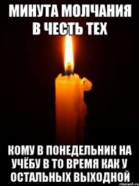 МИНУТА МОЛЧАНИЯ В ЧЕСТЬ ТЕХ КОМУ В ПОНЕДЕЛЬНИК НА УЧЁБУ В ТО ВРЕМЯ КАК У ОСТАЛЬНЫХ ВЫХОДНОЙ