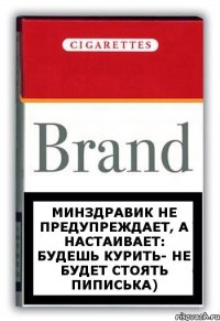 Минздравик не предупреждает, а настаивает: Будешь курить- не будет стоять пиписька)