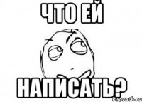 ЧТО ЕЙ НАПИСАТЬ?