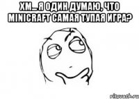 Хм... Я один думаю, что Minicraft самая тупая игра? 