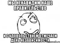 Мы ненавидим наше правительство и с удовольствием отмечаем день независимости