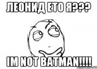 Леонид ето я??? Im not batman!!!!