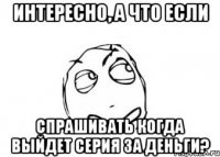 Интересно, а что если спрашивать когда выйдет серия за деньги?