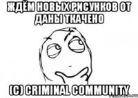 Ждём новых рисунков от Даны Ткачено (с) Criminal community