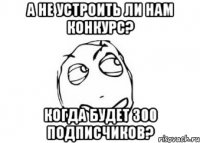 а не устроить ли нам конкурс? когда будет 300 подписчиков?