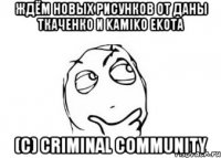 Ждём новых рисунков от Даны Ткаченко и Kamiko Ekota (с) Criminal community