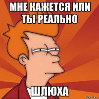 Мне кажется Или ты реально ШЛЮХА