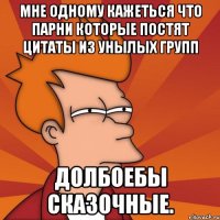 Мне одному кажеться что парни которые постят цитаты из унылых групп Долбоебы Сказочные.