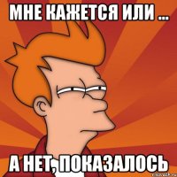 Мне кажется или ... А нет, показалось