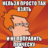 Нельзя просто так взять и не поправить прическу