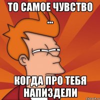 То самое чувство ... Когда про тебя напиздели