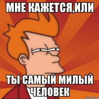 Мне кажется,или ты самый милый человек