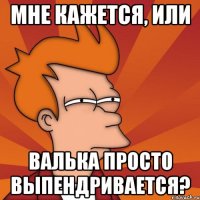 Мне кажется, или Валька просто выпендривается?