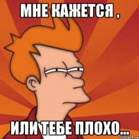 Мне кажется , Или тебе плохо...