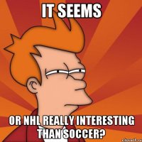 it seems or NHL really interesting than soccer?
