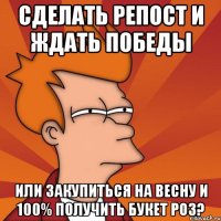 СДЕЛАТЬ РЕПОСТ И ЖДАТЬ ПОБЕДЫ ИЛИ ЗАКУПИТЬСЯ НА ВЕСНУ И 100% ПОЛУЧИТЬ БУКЕТ РОЗ?