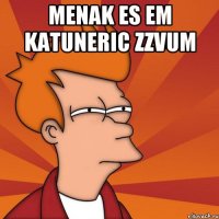 Menak es em katuneric zzvum 