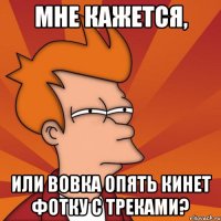 МНЕ КАЖЕТСЯ, ИЛИ ВОВКА ОПЯТЬ КИНЕТ ФОТКУ С ТРЕКАМИ?