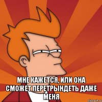  Мне кажется, или она сможет перетрындеть даже меня