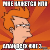Мне кажется или Алан всех уже з.....