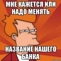 МНЕ КАЖЕТСЯ ИЛИ НАДО МЕНЯТЬ НАЗВАНИЕ НАШЕГО БАНКА
