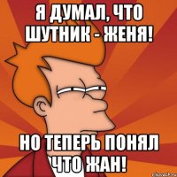 Я думал, что шутник - Женя! Но теперь понял что Жан!