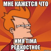 МНЕ КАЖЕТСЯ ЧТО ИМЯ ТІМА РЕДКОСТНОЕ