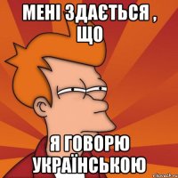 МЕНІ ЗДАЄТЬСЯ , ЩО Я ГОВОРЮ УКРАЇНСЬКОЮ