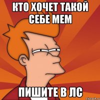 КТО ХОЧЕТ ТАКОЙ СЕБЕ МЕМ ПИШИТЕ В ЛС