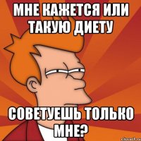 мне кажется или такую диету советуешь только мне?