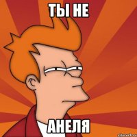 ты не Анеля