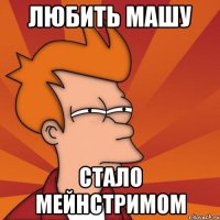 любить машу стало мейнстримом