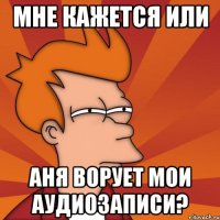 Мне кажется или Аня ворует мои аудиозаписи?
