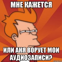 Мне кажется или Аня ворует мои аудиозаписи?
