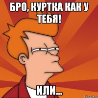 Бро, куртка как у Тебя! Или...