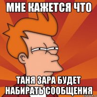 МНЕ КАЖЕТСЯ ЧТО ТАНЯ ЗАРА БУДЕТ НАБИРАТЬ СООБЩЕНИЯ