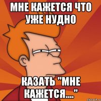 МНЕ КАЖЕТСЯ ЧТО УЖЕ НУДНО КАЗАТЬ "МНЕ КАЖЕТСЯ...."