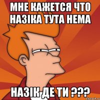 МНЕ КАЖЕТСЯ ЧТО Назіка тута нема НАЗІК ДЕ ТИ ???