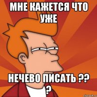 МНЕ КАЖЕТСЯ ЧТО УЖЕ НЕЧЕВО ПИСАТЬ ?? ?