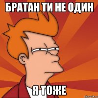 БРАТАН ТИ НЕ ОДИН Я ТОЖЕ