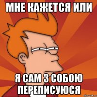 МНЕ КАЖЕТСЯ ИЛИ Я САМ З СОБОЮ ПЕРЕПИСУЮСЯ