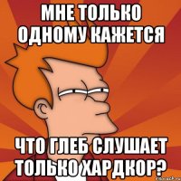 Мне только одному кажется что Глеб слушает только хардкор?
