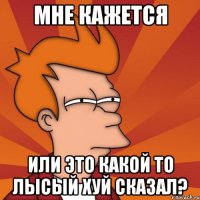 Мне кажется или это какой то лысый хуй сказал?